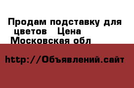 Продам подставку для цветов › Цена ­ 1 500 - Московская обл.  »    